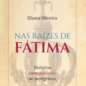 Nas raízes de Fátima- Histórias inesquecíveis de peregrinos